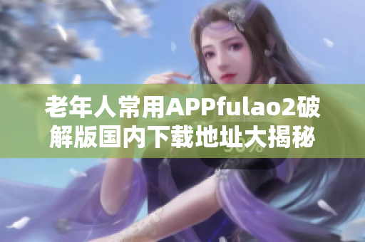 老年人常用APPfulao2破解版國內(nèi)下載地址大揭秘