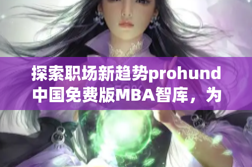 探索職場新趨勢prohund中國免費(fèi)版MBA智庫，為職場人士提供全新的職業(yè)發(fā)展洞察