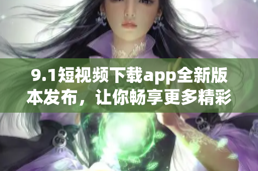 9.1短視頻下載app全新版本發(fā)布，讓你暢享更多精彩內(nèi)容