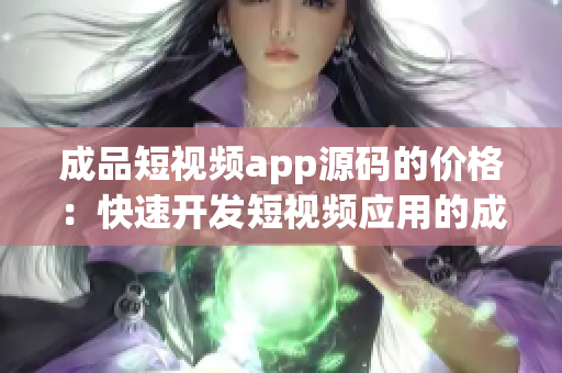 成品短視頻app源碼的價(jià)格：快速開發(fā)短視頻應(yīng)用的成品源碼成本