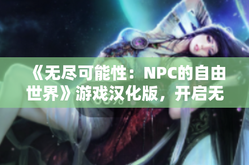 《無(wú)盡可能性：NPC的自由世界》游戲漢化版，開啟無(wú)限探索與冒險(xiǎn)