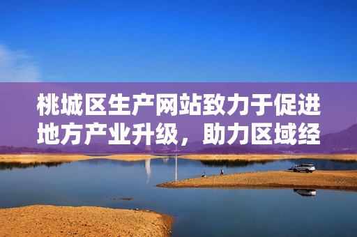 桃城區(qū)生產(chǎn)網(wǎng)站致力于促進(jìn)地方產(chǎn)業(yè)升級(jí)，助力區(qū)域經(jīng)濟(jì)發(fā)展