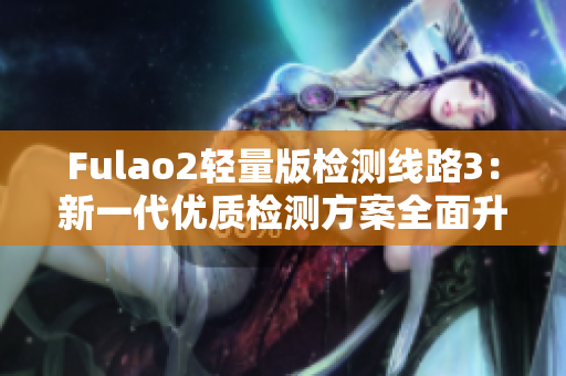 Fulao2輕量版檢測線路3：新一代優(yōu)質(zhì)檢測方案全面升級