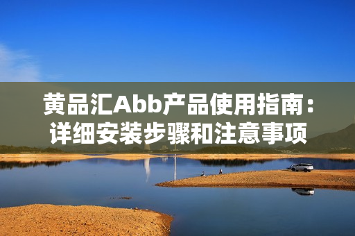 黃品匯Abb產(chǎn)品使用指南：詳細安裝步驟和注意事項