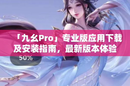 「九幺Pro」專業(yè)版應(yīng)用下載及安裝指南，最新版本體驗分享