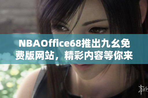 NBAOffice68推出九幺免費(fèi)版網(wǎng)站，精彩內(nèi)容等你來體驗(yàn)