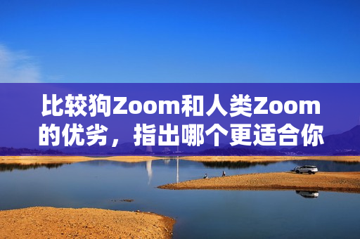 比較狗Zoom和人類Zoom的優(yōu)劣，指出哪個(gè)更適合你