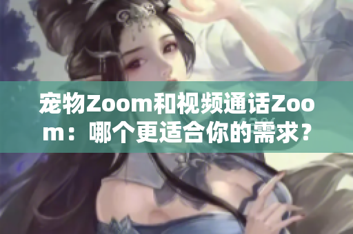 寵物Zoom和視頻通話Zoom：哪個更適合你的需求？