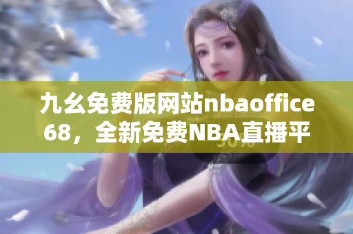 九幺免費版網(wǎng)站nbaoffice68，全新免費NBA直播平臺震撼上線