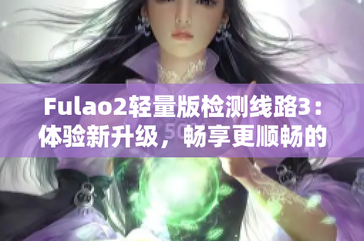 Fulao2輕量版檢測線路3：體驗(yàn)新升級(jí)，暢享更順暢的網(wǎng)絡(luò)連接