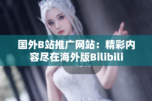 國外B站推廣網(wǎng)站：精彩內(nèi)容盡在海外版Bilibili