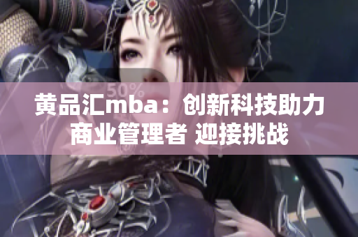 黃品匯mba：創(chuàng)新科技助力商業(yè)管理者 迎接挑戰(zhàn)