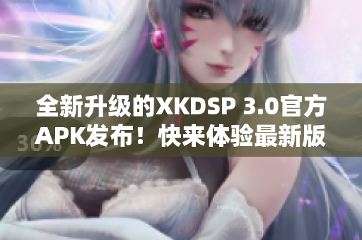 全新升級的XKDSP 3.0官方APK發(fā)布！快來體驗(yàn)最新版本的驚喜功能！