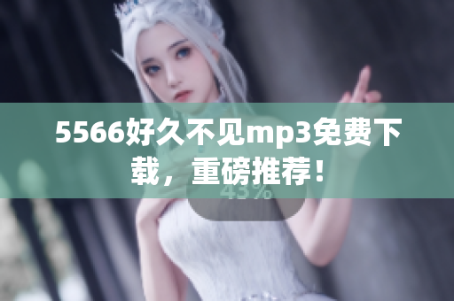 5566好久不見(jiàn)mp3免費(fèi)下載，重磅推薦！