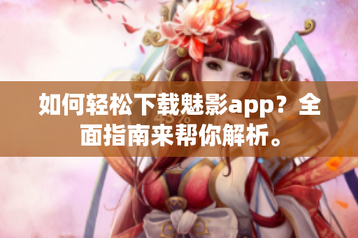 如何輕松下載魅影app？全面指南來(lái)幫你解析。