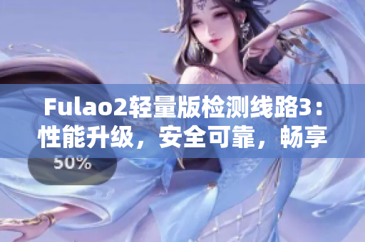 Fulao2輕量版檢測線路3：性能升級，安全可靠，暢享頂級體驗