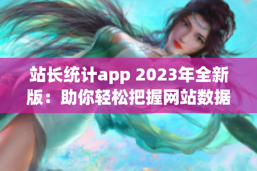 站長(zhǎng)統(tǒng)計(jì)app 2023年全新版：助你輕松把握網(wǎng)站數(shù)據(jù)