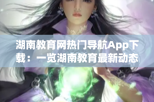 湖南教育網(wǎng)熱門導航App下載：一覽湖南教育最新動態(tài)