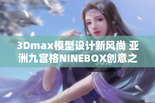 3Dmax模型設(shè)計(jì)新風(fēng)尚 亞洲九宮格NINEBOX創(chuàng)意之旅