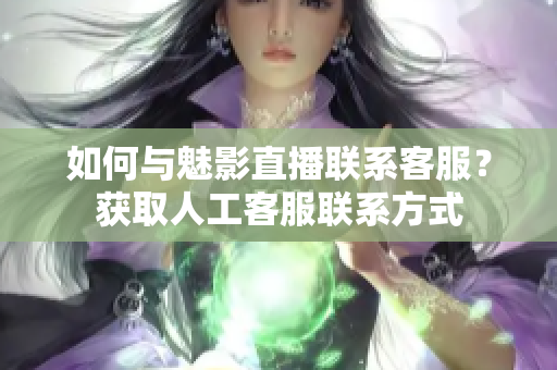 如何與魅影直播聯(lián)系客服？獲取人工客服聯(lián)系方式