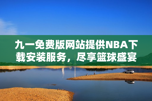 九一免費版網站提供NBA下載安裝服務，盡享籃球盛宴