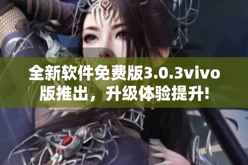 全新軟件免費版3.0.3vivo版推出，升級體驗提升!