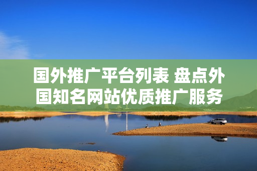 國外推廣平臺(tái)列表 盤點(diǎn)外國知名網(wǎng)站優(yōu)質(zhì)推廣服務(wù)