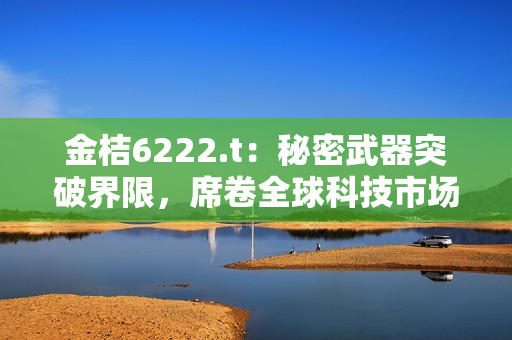 金桔6222.t：秘密武器突破界限，席卷全球科技市場