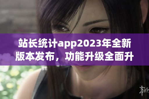 站長統(tǒng)計app2023年全新版本發(fā)布，功能升級全面升級，用戶體驗再升級