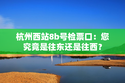 杭州西站8b號檢票口：您究竟是往東還是往西？