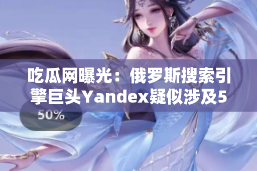 吃瓜網(wǎng)曝光：俄羅斯搜索引擎巨頭Yandex疑似涉及51項丑聞，震驚網(wǎng)友！