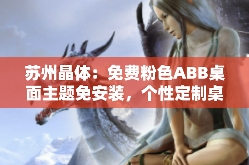 蘇州晶體：免費粉色ABB桌面主題免安裝，個性定制桌面美麗新體驗