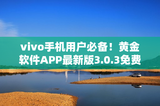 vivo手機用戶必備！黃金軟件APP最新版3.0.3免費下載指南