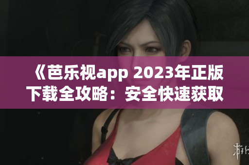 《芭樂視app 2023年正版下載全攻略：安全快速獲取、功能體驗一網(wǎng)打盡》