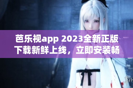 芭樂視app 2023全新正版下載新鮮上線，立即安裝暢享優(yōu)質(zhì)視頻資源