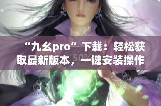 “九幺pro”下載：輕松獲取最新版本，一鍵安裝操作簡(jiǎn)單