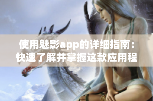 使用魅影app的詳細指南：快速了解并掌握這款應(yīng)用程序