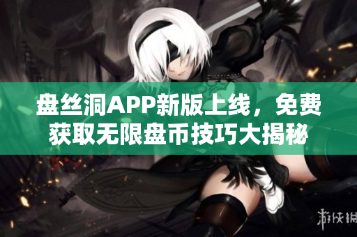 盤絲洞APP新版上線，免費獲取無限盤幣技巧大揭秘