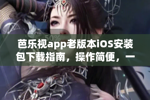 芭樂視app老版本iOS安裝包下載指南，操作簡便，一鍵解決不兼容問題