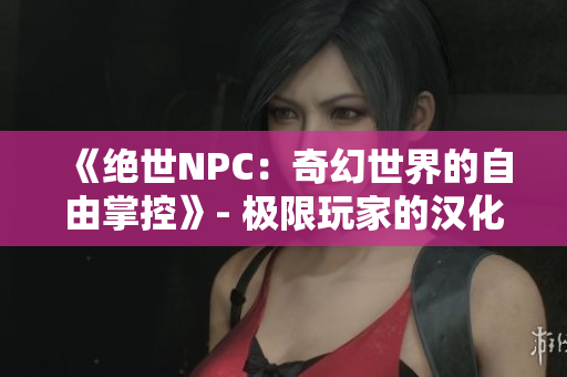 《絕世NPC：奇幻世界的自由掌控》- 極限玩家的漢化全新巨作！