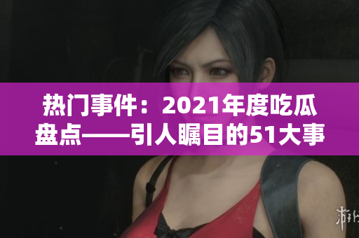 熱門事件：2021年度吃瓜盤點——引人矚目的51大事件盤點