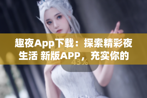 趣夜App下載：探索精彩夜生活 新版APP，充實你的夜晚生活。