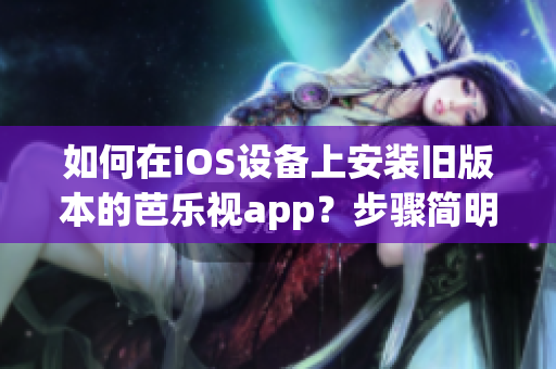 如何在iOS設(shè)備上安裝舊版本的芭樂視app？步驟簡(jiǎn)明易懂