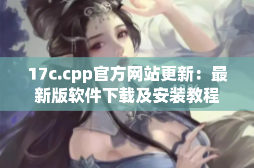 17c.cpp官方網站更新：最新版軟件下載及安裝教程