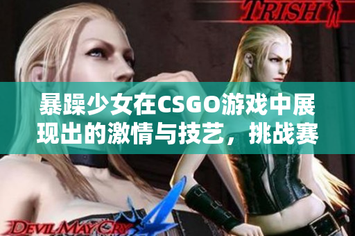 暴躁少女在CSGO游戲中展現(xiàn)出的激情與技藝，挑戰(zhàn)賽場上的極限