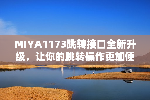 MIYA1173跳轉(zhuǎn)接口全新升級(jí)，讓你的跳轉(zhuǎn)操作更加便捷與穩(wěn)定，體驗(yàn)更流暢的跳轉(zhuǎn)服務(wù)。