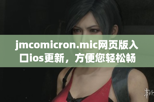 jmcomicron.mic網頁版入口ios更新，方便您輕松暢享精彩漫畫內容