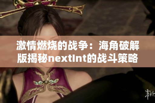 激情燃燒的戰(zhàn)爭(zhēng)：海角破解版揭秘nextInt的戰(zhàn)斗策略