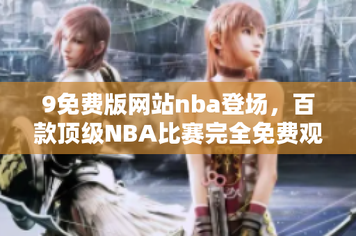 9免費(fèi)版網(wǎng)站nba登場，百款頂級NBA比賽完全免費(fèi)觀看