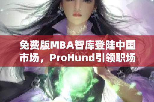 免費版MBA智庫登陸中國市場，ProHund引領(lǐng)職場人才再獲智慧培養(yǎng)新選擇